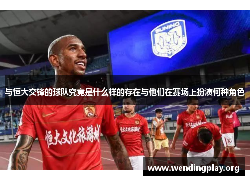与恒大交锋的球队究竟是什么样的存在与他们在赛场上扮演何种角色 与恒大交锋的球队究竟是什么样的存在与他们在赛场上扮演何种角色