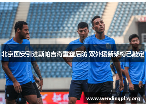 北京国安引进斯帕吉奇重塑后防 双外援新架构已敲定 北京国安引进斯帕吉奇重塑后防 双外援新架构已敲定