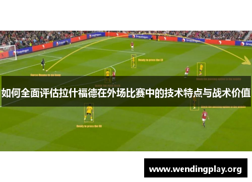 如何全面评估拉什福德在外场比赛中的技术特点与战术价值 如何全面评估拉什福德在外场比赛中的技术特点与战术价值