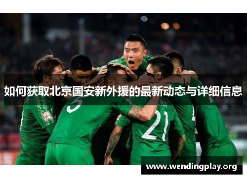 如何获取北京国安新外援的最新动态与详细信息 如何获取北京国安新外援的最新动态与详细信息