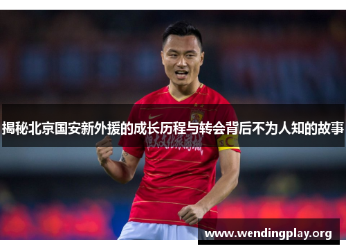 揭秘北京国安新外援的成长历程与转会背后不为人知的故事 揭秘北京国安新外援的成长历程与转会背后不为人知的故事