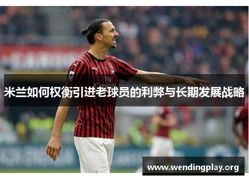 米兰如何权衡引进老球员的利弊与长期发展战略 米兰如何权衡引进老球员的利弊与长期发展战略