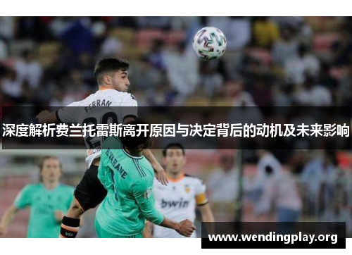 深度解析费兰托雷斯离开原因与决定背后的动机及未来影响 深度解析费兰托雷斯离开原因与决定背后的动机及未来影响