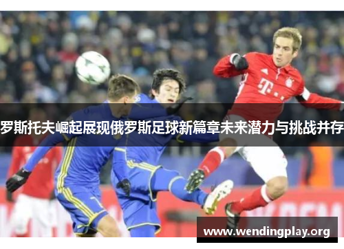 罗斯托夫崛起展现俄罗斯足球新篇章未来潜力与挑战并存 罗斯托夫崛起展现俄罗斯足球新篇章未来潜力与挑战并存