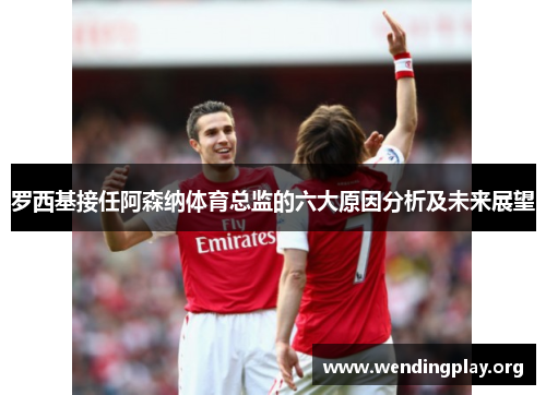 罗西基接任阿森纳体育总监的六大原因分析及未来展望 罗西基接任阿森纳体育总监的六大原因分析及未来展望