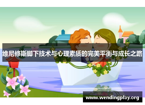 维尼修斯脚下技术与心理素质的完美平衡与成长之路 维尼修斯脚下技术与心理素质的完美平衡与成长之路