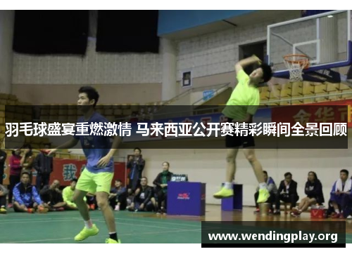 羽毛球盛宴重燃激情 马来西亚公开赛精彩瞬间全景回顾 羽毛球盛宴重燃激情 马来西亚公开赛精彩瞬间全景回顾