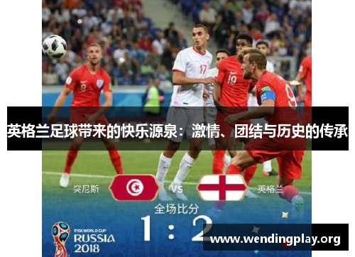 英格兰足球带来的快乐源泉:激情、团结与历史的传承 英格兰足球带来的快乐源泉:激情、团结与历史的传承