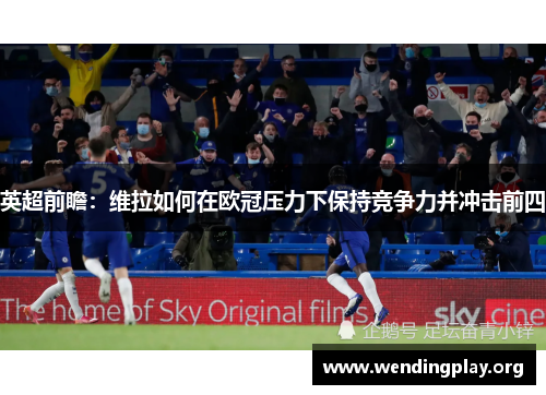 英超前瞻:维拉如何在欧冠压力下保持竞争力并冲击前四 英超前瞻:维拉如何在欧冠压力下保持竞争力并冲击前四