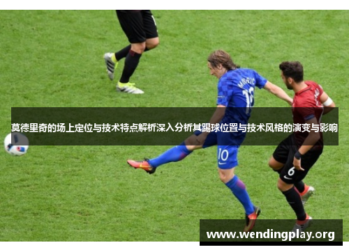 莫德里奇的场上定位与技术特点解析深入分析其踢球位置与技术风格的演变与影响 莫德里奇的场上定位与技术特点解析深入分析其踢球位置与技术风格的演变与影响