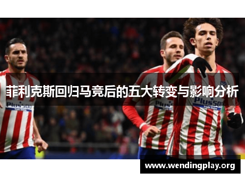 菲利克斯回归马竞后的五大转变与影响分析 菲利克斯回归马竞后的五大转变与影响分析