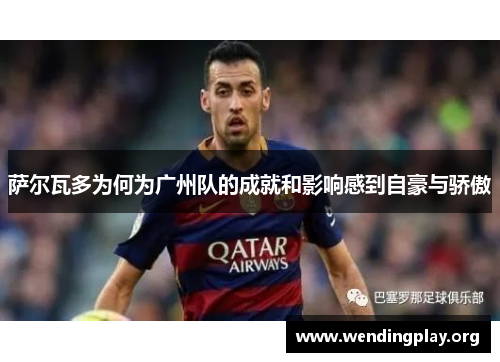 萨尔瓦多为何为广州队的成就和影响感到自豪与骄傲 萨尔瓦多为何为广州队的成就和影响感到自豪与骄傲