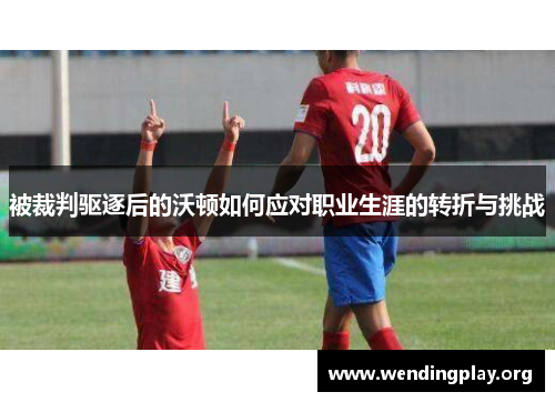 被裁判驱逐后的沃顿如何应对职业生涯的转折与挑战 被裁判驱逐后的沃顿如何应对职业生涯的转折与挑战