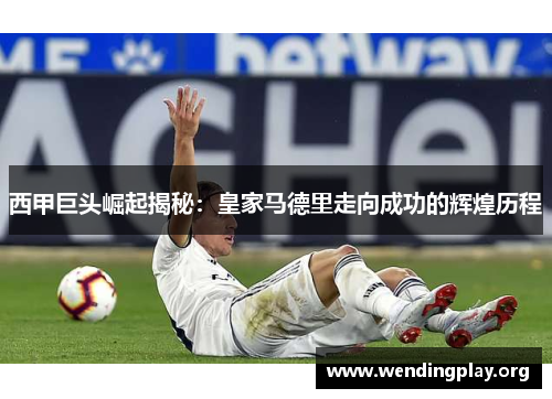 西甲巨头崛起揭秘:皇家马德里走向成功的辉煌历程 西甲巨头崛起揭秘:皇家马德里走向成功的辉煌历程