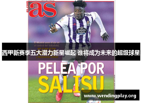 西甲新赛季五大潜力新星崛起 谁将成为未来的超级球星 西甲新赛季五大潜力新星崛起 谁将成为未来的超级球星