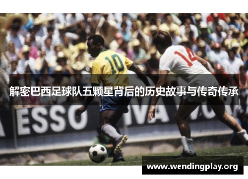 解密巴西足球队五颗星背后的历史故事与传奇传承 解密巴西足球队五颗星背后的历史故事与传奇传承