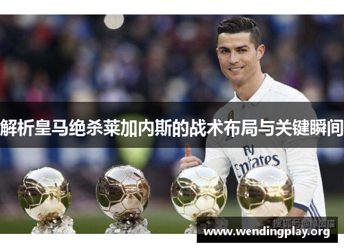 解析皇马绝杀莱加内斯的战术布局与关键瞬间 解析皇马绝杀莱加内斯的战术布局与关键瞬间