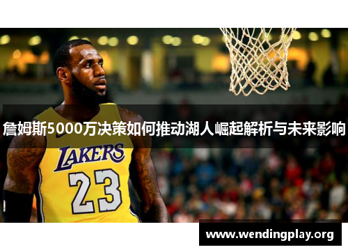 詹姆斯5000万决策如何推动湖人崛起解析与未来影响 詹姆斯5000万决策如何推动湖人崛起解析与未来影响