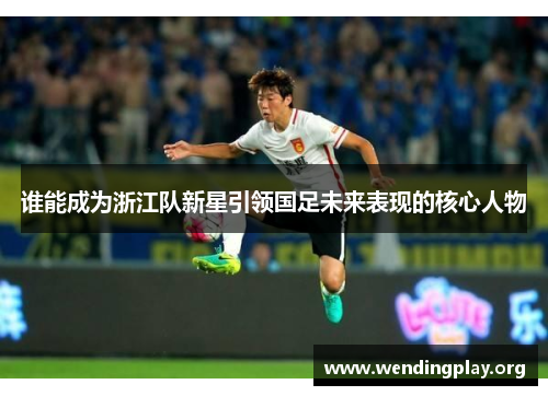谁能成为浙江队新星引领国足未来表现的核心人物