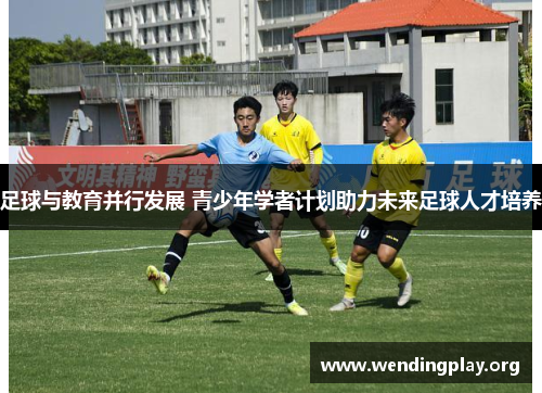 足球与教育并行发展 青少年学者计划助力未来足球人才培养 足球与教育并行发展 青少年学者计划助力未来足球人才培养