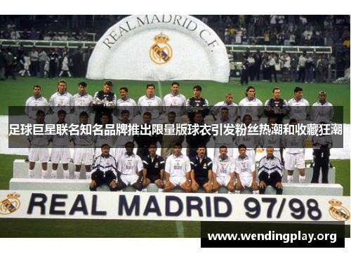 足球巨星联名知名品牌推出限量版球衣引发粉丝热潮和收藏狂潮 足球巨星联名知名品牌推出限量版球衣引发粉丝热潮和收藏狂潮