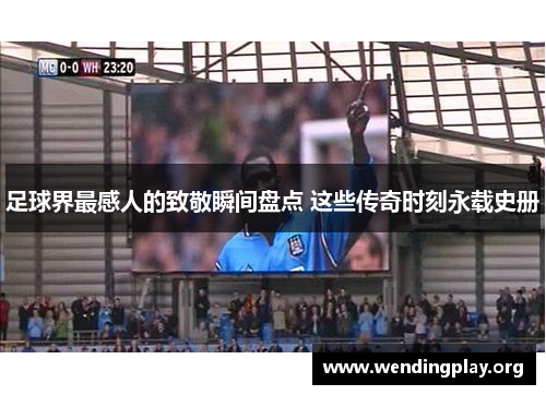 足球界最感人的致敬瞬间盘点 这些传奇时刻永载史册 足球界最感人的致敬瞬间盘点 这些传奇时刻永载史册