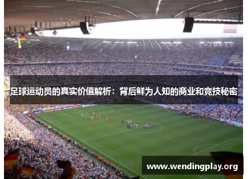 足球运动员的真实价值解析:背后鲜为人知的商业和竞技秘密 足球运动员的真实价值解析:背后鲜为人知的商业和竞技秘密