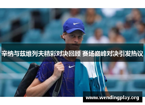 辛纳与兹维列夫精彩对决回顾 赛场巅峰对决引发热议 辛纳与兹维列夫精彩对决回顾 赛场巅峰对决引发热议