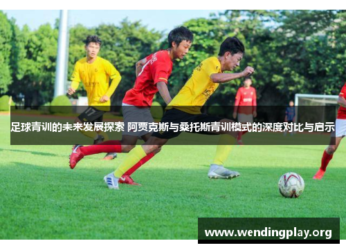 足球青训的未来发展探索 阿贾克斯与桑托斯青训模式的深度对比与启示