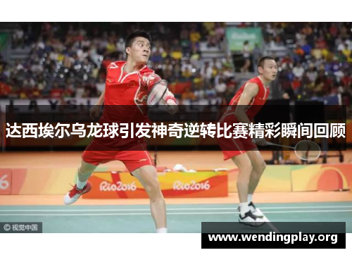 达西埃尔乌龙球引发神奇逆转比赛精彩瞬间回顾 达西埃尔乌龙球引发神奇逆转比赛精彩瞬间回顾