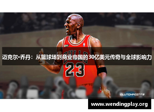 迈克尔·乔丹:从篮球场到商业帝国的30亿美元传奇与全球影响力 迈克尔·乔丹:从篮球场到商业帝国的30亿美元传奇与全球影响力