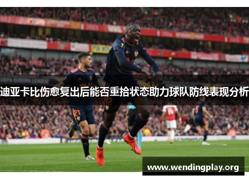 迪亚卡比伤愈复出后能否重拾状态助力球队防线表现分析 迪亚卡比伤愈复出后能否重拾状态助力球队防线表现分析