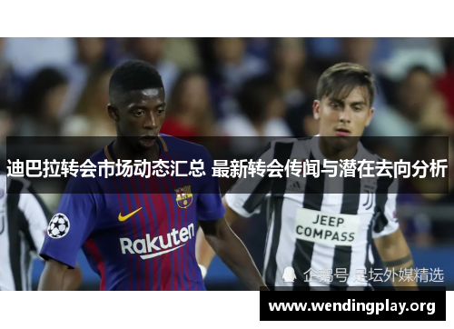 迪巴拉转会市场动态汇总 最新转会传闻与潜在去向分析 迪巴拉转会市场动态汇总 最新转会传闻与潜在去向分析
