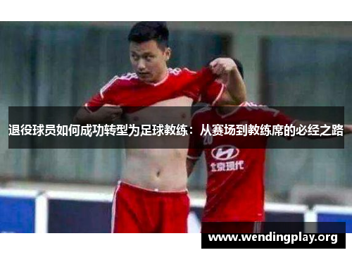 退役球员如何成功转型为足球教练:从赛场到教练席的必经之路 退役球员如何成功转型为足球教练:从赛场到教练席的必经之路