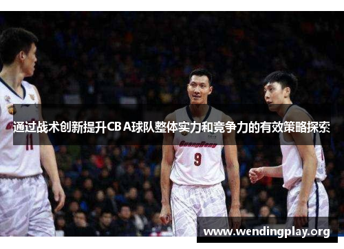 通过战术创新提升CBA球队整体实力和竞争力的有效策略探索 通过战术创新提升CBA球队整体实力和竞争力的有效策略探索
