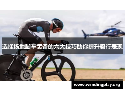 选择场地脚车装备的六大技巧助你提升骑行表现 选择场地脚车装备的六大技巧助你提升骑行表现