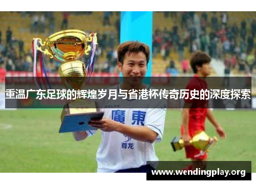 重温广东足球的辉煌岁月与省港杯传奇历史的深度探索 重温广东足球的辉煌岁月与省港杯传奇历史的深度探索
