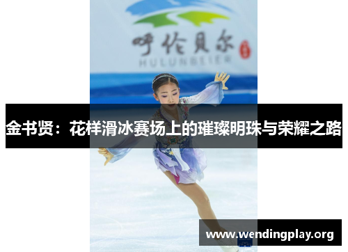 金书贤:花样滑冰赛场上的璀璨明珠与荣耀之路 金书贤:花样滑冰赛场上的璀璨明珠与荣耀之路