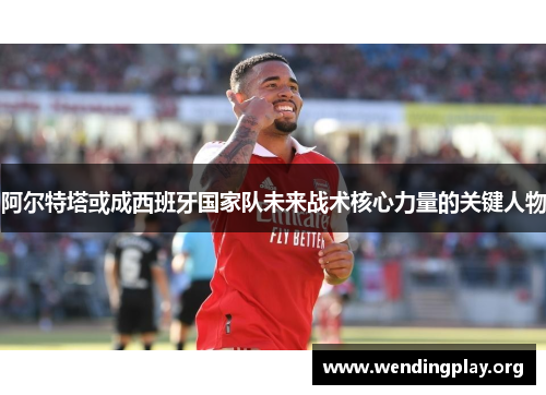 阿尔特塔或成西班牙国家队未来战术核心力量的关键人物 阿尔特塔或成西班牙国家队未来战术核心力量的关键人物