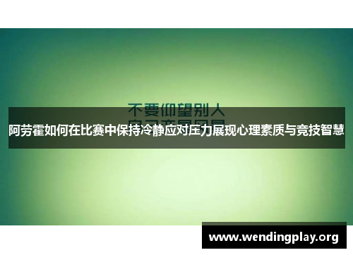 阿劳霍如何在比赛中保持冷静应对压力展现心理素质与竞技智慧 阿劳霍如何在比赛中保持冷静应对压力展现心理素质与竞技智慧