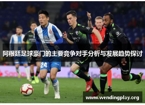 阿根廷足球豪门的主要竞争对手分析与发展趋势探讨 阿根廷足球豪门的主要竞争对手分析与发展趋势探讨