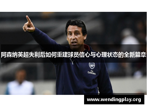 阿森纳英超失利后如何重建球员信心与心理状态的全新篇章 阿森纳英超失利后如何重建球员信心与心理状态的全新篇章