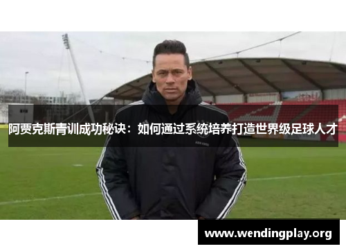 阿贾克斯青训成功秘诀:如何通过系统培养打造世界级足球人才 阿贾克斯青训成功秘诀:如何通过系统培养打造世界级足球人才