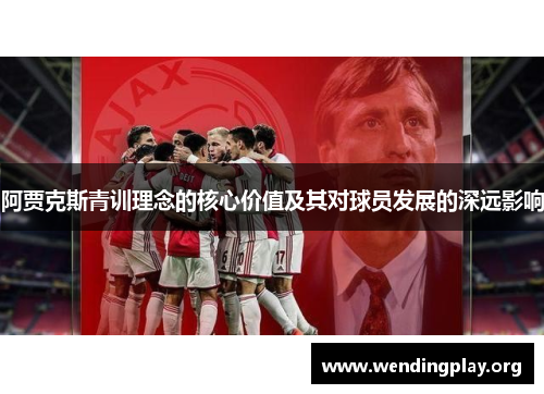 阿贾克斯青训理念的核心价值及其对球员发展的深远影响 阿贾克斯青训理念的核心价值及其对球员发展的深远影响