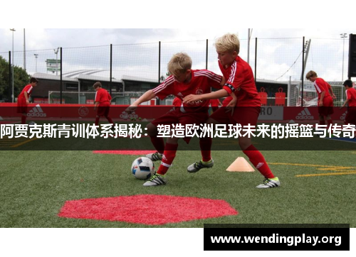 阿贾克斯青训体系揭秘:塑造欧洲足球未来的摇篮与传奇 阿贾克斯青训体系揭秘:塑造欧洲足球未来的摇篮与传奇