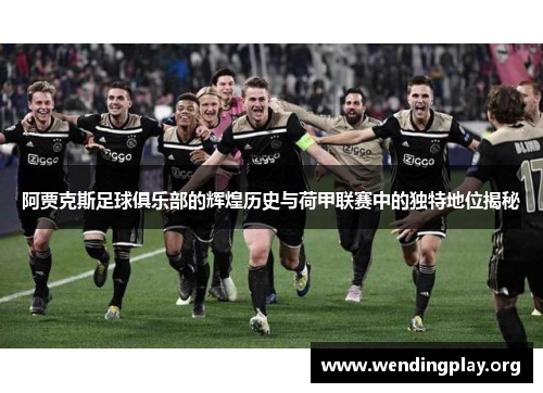 阿贾克斯足球俱乐部的辉煌历史与荷甲联赛中的独特地位揭秘 阿贾克斯足球俱乐部的辉煌历史与荷甲联赛中的独特地位揭秘