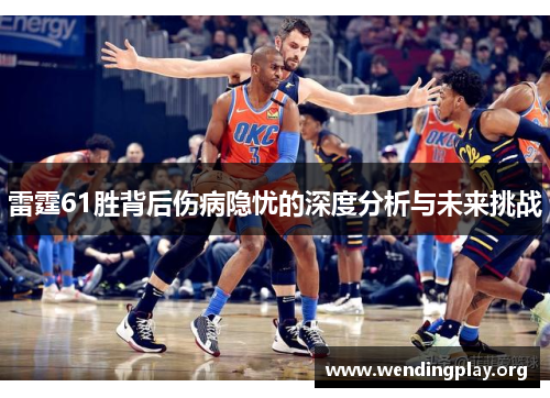 雷霆61胜背后伤病隐忧的深度分析与未来挑战 雷霆61胜背后伤病隐忧的深度分析与未来挑战