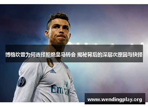 博格坎普为何选择拒绝皇马转会 揭秘背后的深层次原因与抉择 博格坎普为何选择拒绝皇马转会 揭秘背后的深层次原因与抉择
