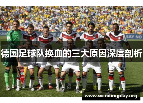 德国足球队换血的三大原因深度剖析 德国足球队换血的三大原因深度剖析