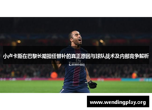 小卢卡斯在巴黎长期担任替补的真正原因与球队战术及内部竞争解析 小卢卡斯在巴黎长期担任替补的真正原因与球队战术及内部竞争解析